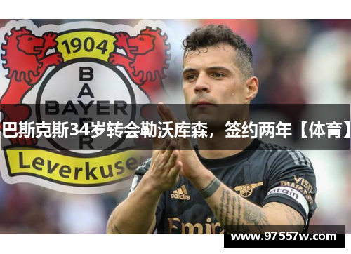 巴斯克斯34岁转会勒沃库森，签约两年【体育】