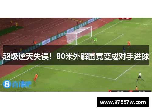 超级逆天失误！80米外解围竟变成对手进球